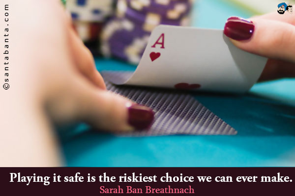 Playing it safe is the riskiest choice we can ever make.