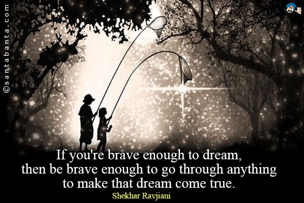 If you're brave enough to dream, then be brave enough to go through anything to make that dream come true.