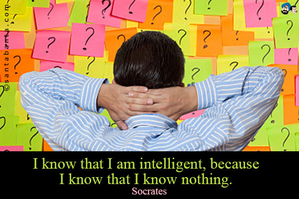 I know that I am intelligent, because I know that I know nothing.