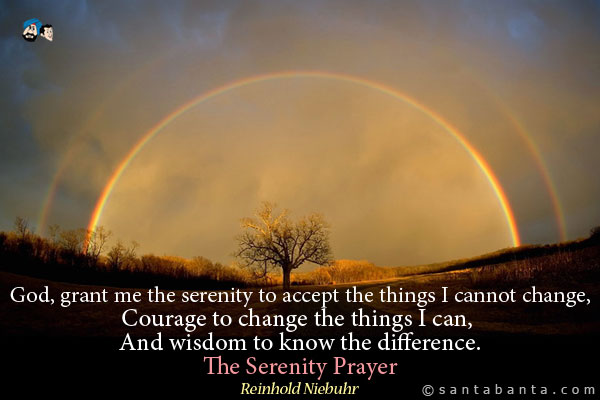 God, grant me the serenity to accept the things I cannot change, Courage to change the things I can, And wisdom to know the difference.<br />
The Serenity Prayer