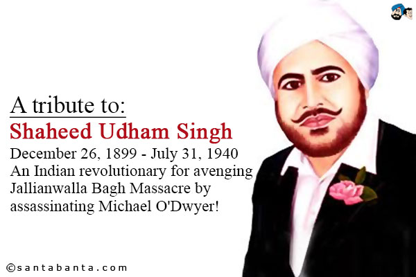 A tribute to:<br />
Shaheed Udham Singh<br />
December 26, 1899 - July 31, 1940<br />
An Indian revolutionary,<br />
on his martyrdom day - for avenging Jallianwalla Bagh Massacre, by assassinating Michael O'Dwyer!