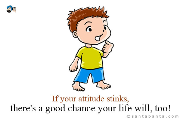 If your attitude stinks, there's a good chance your life will, too!