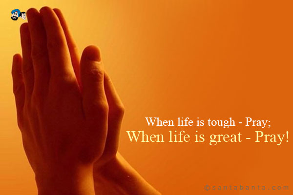 When life is tough - Pray;<br />
When life is great - Pray!