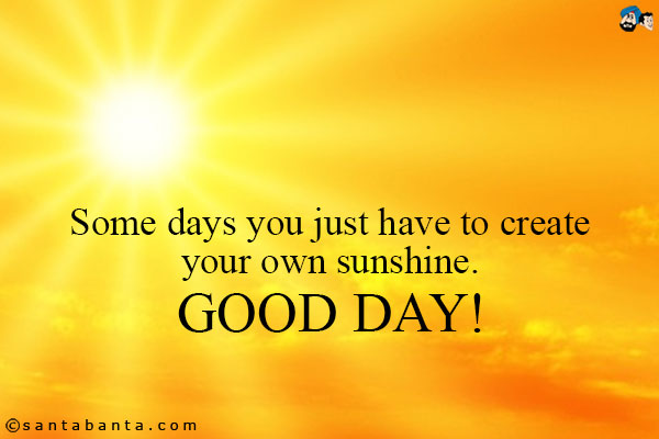 Some days you just have to create your own sunshine.<br />
Good Day!