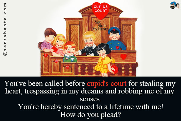 You've been called before cupid's court for stealing my heart, trespassing in my dreams and robbing me of my senses.<br />
You're hereby sentenced to a lifetime with me!<br />
How do you plead?