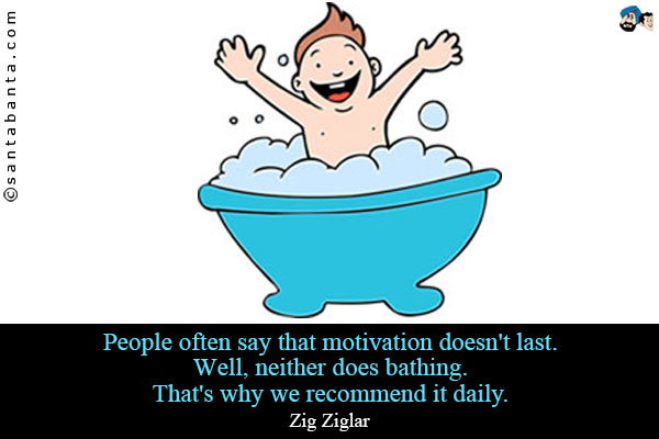 People often say that motivation doesn't last. Well, neither does bathing. That's why we recommend it daily.