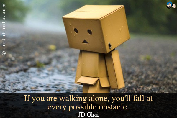 If you are walking alone, you'll fall at every possible obstacle.