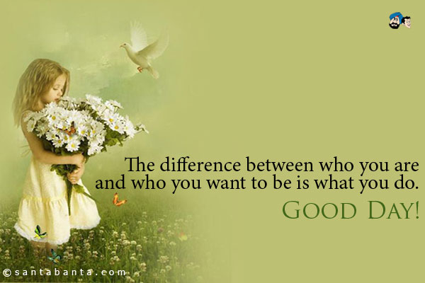 The difference between who you are and who you want to be is what you do.<br />
Good Day!