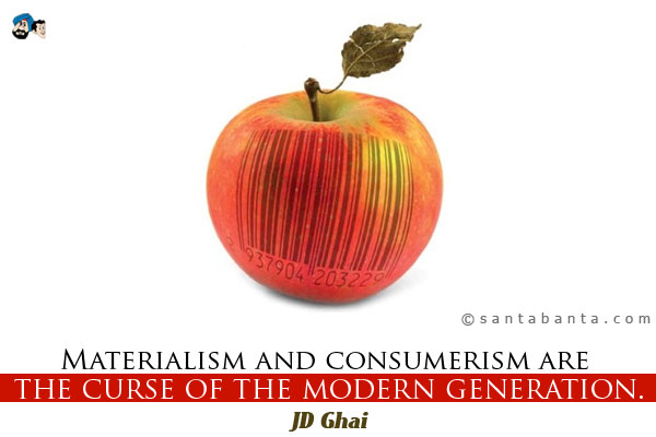 Materialism and consumerism are the curse of the modern generation.