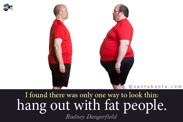 I found there was only one way to look thin: hang out with fat people. 