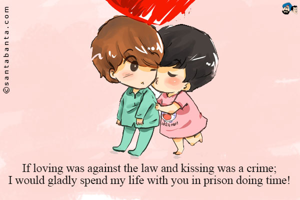 If loving was against the law and kissing was a crime;<br />
I would gladly spend my life with you in prison doing time!