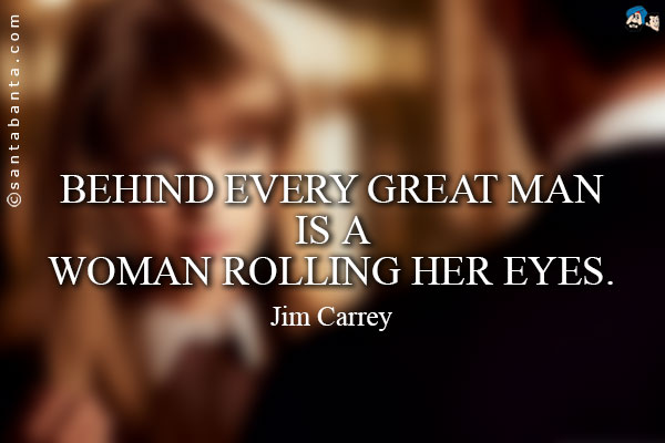 Behind every great man is a woman rolling her eyes. 
