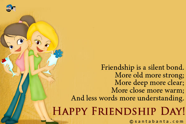 Friendship is a silent bond.<br />
More old more strong;<br />
More deep more clear;<br />
More close more warm;<br />
And less words more understanding.<br />
Happy Friendship Day!