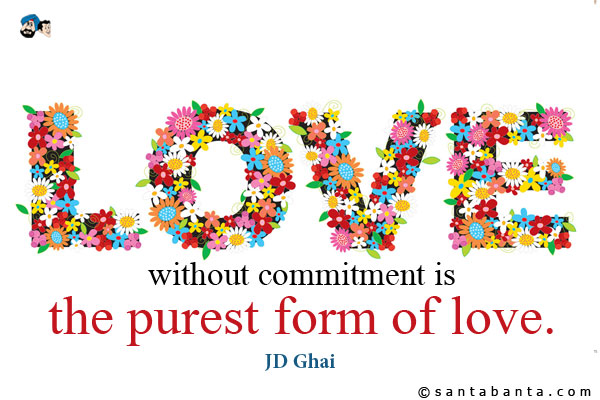 Love without commitment is the purest form of love.