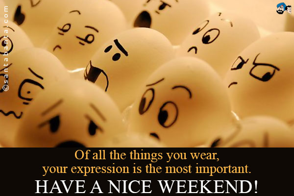 Of all the things you wear, your expression is the most important.<br />
Have a nice weekend!