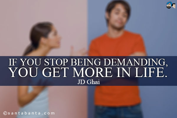 If you stop being demanding, you get more in life.