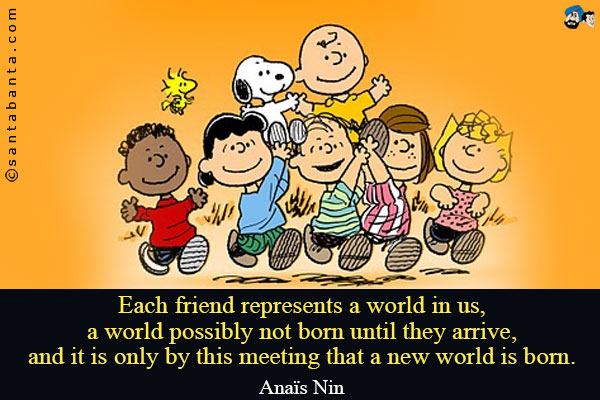 Each friend represents a world in us, a world possibly not born until they arrive, and it is only by this meeting that a new world is born.