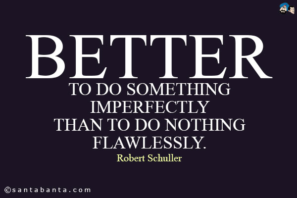 Better to do something imperfectly than to do nothing flawlessly.