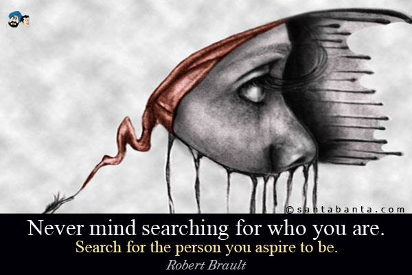 Never mind searching for who you are. Search for the person you aspire to be.