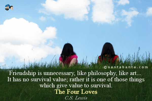 Friendship is unnecessary, like philosophy, like art... It has no survival value; rather it is one of those things which give value to survival.<br />
The Four Loves