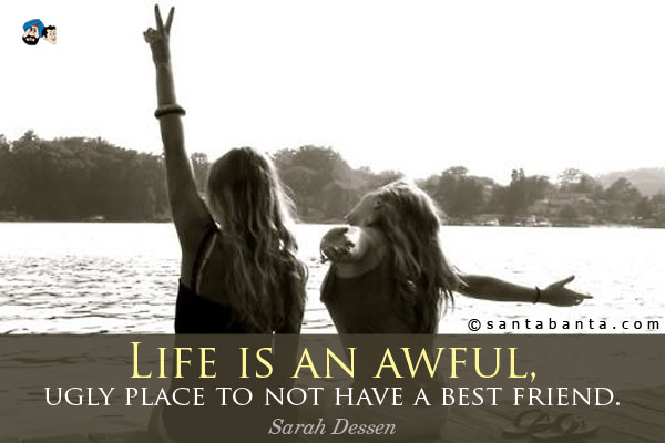 Life is an awful, ugly place to not have a best friend.