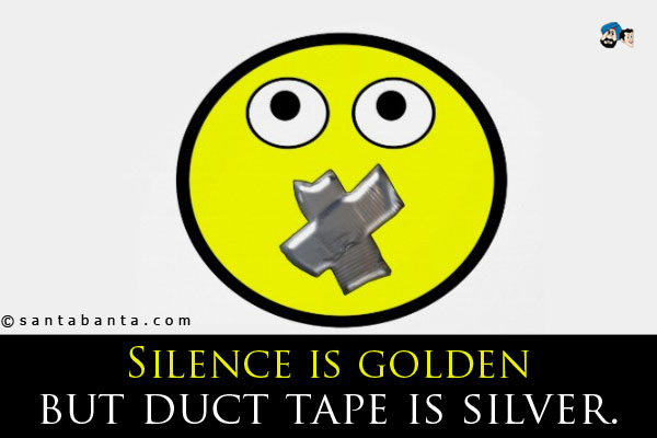 Silence is golden but duct tape is silver.