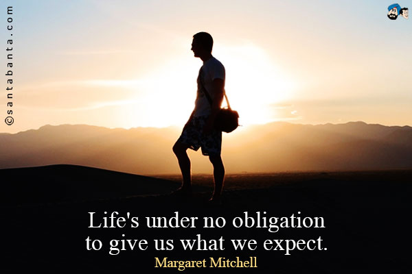 Life's under no obligation to give us what we expect.