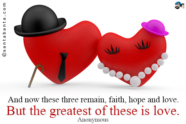 And now these three remain, faith, hope and love. But the greatest of these is love.