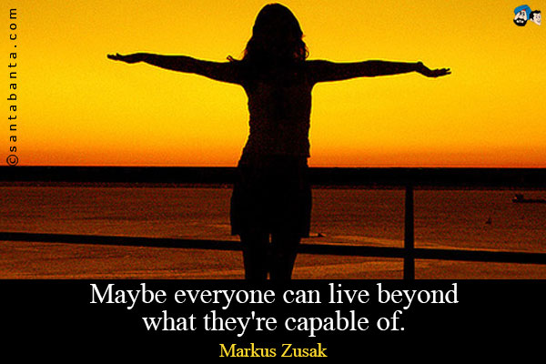 Maybe everyone can live beyond what they're capable of.