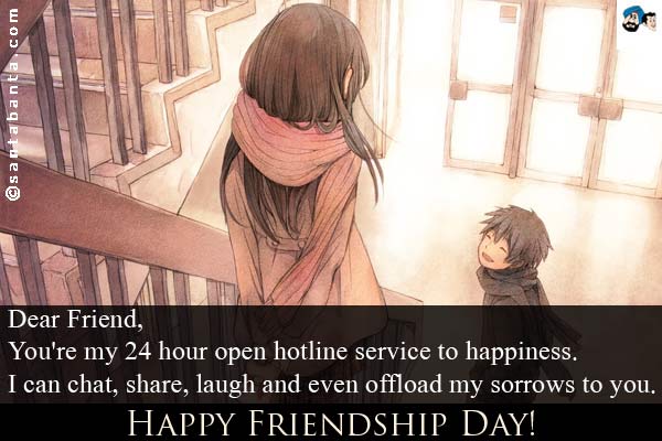 Dear Friend,<br />
You're my 24 hour open hotline service to happiness. <br />
I can chat, share, laugh and even offload my sorrows to you.<br />
Happy Friendship Day!