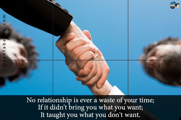 No relationship is ever a waste of your time;<br />
If it didn't bring you what you want;<br />
It taught you what you don't want.