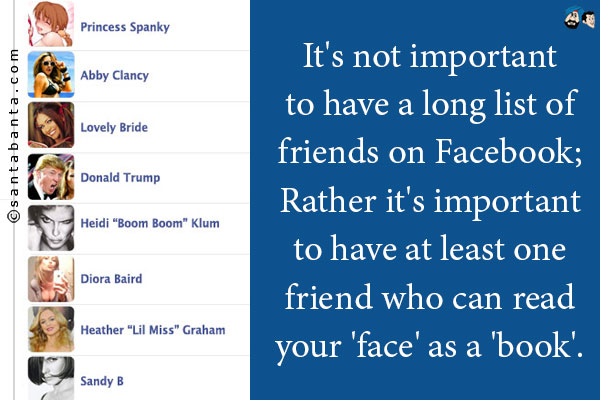 It's not important to have a long list of friends on Facebook...<br />
Rather it's important to have at least one friend who can read your 'face' as a 'book'!