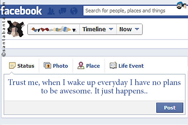 Trust me, when I wake up everyday I have no plans to be awesome. It just happens...
