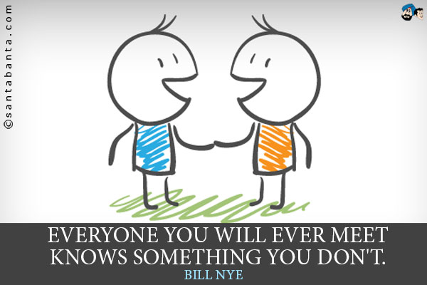 Everyone you will ever meet knows something you don't.