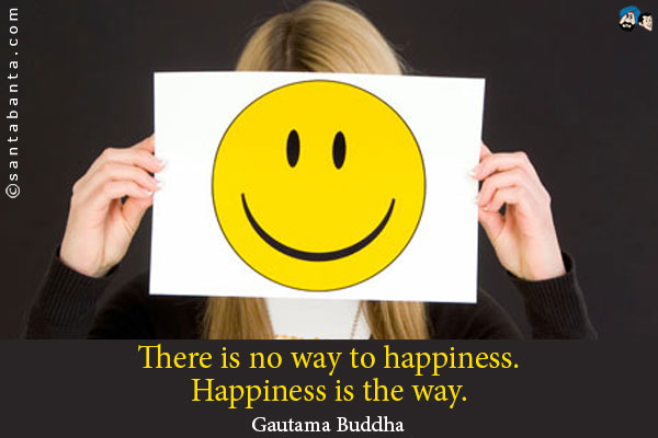 There is no way to happiness. Happiness is the way.