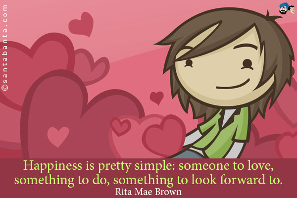 Happiness is pretty simple: someone to love, something to do, something to look forward to.