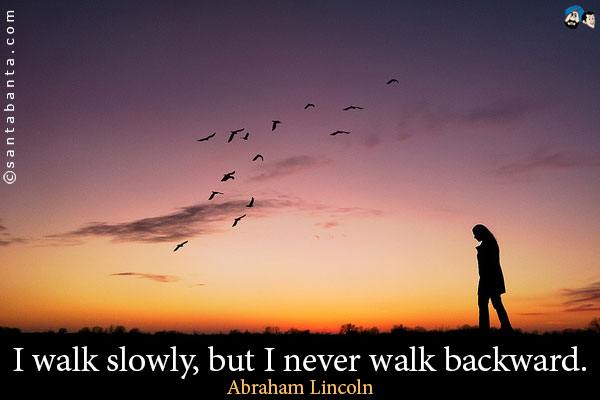 I walk slowly, but I never walk backward.