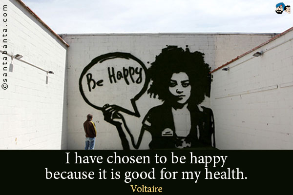 I have chosen to be happy because it is good for my health.