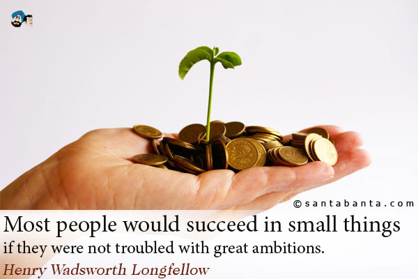 Most people would succeed in small things if they were not troubled with great ambitions.