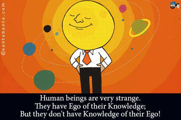 Human beings are very strange.<br />
They have Ego of their Knowledge;<br />
But they don't have Knowledge of their Ego!