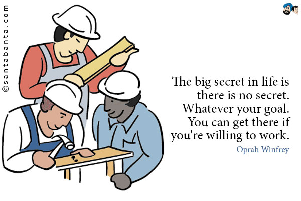 The big secret in life is there is no secret. Whatever your goal. You can get there if you're willing to work.