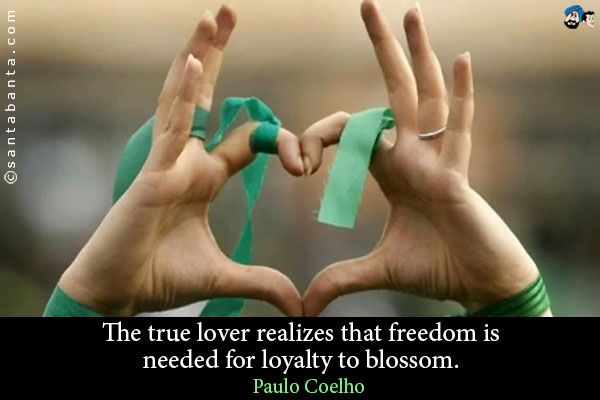 The true lover realizes that freedom is needed for loyalty to blossom.
