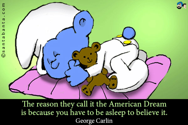 The reason they call it the American Dream is because you have to be asleep to believe it.
