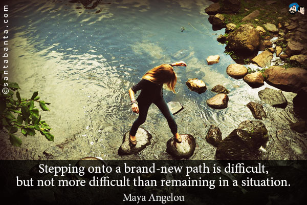 Stepping onto a brand-new path is difficult, but not more difficult than remaining in a situation.