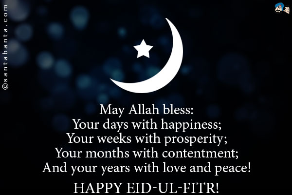 May Allah bless:<br />
Your days with happiness;<br />
Your weeks with prosperity;<br />
Your months with contentment;<br />
And your years with love and peace!<br />
Happy Eid-ul-Fitr!