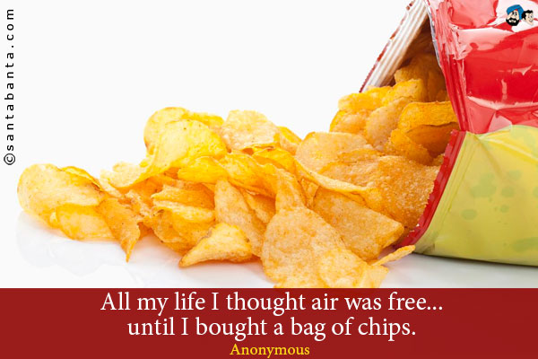 All my life I thought air was free... until I bought a bag of chips.