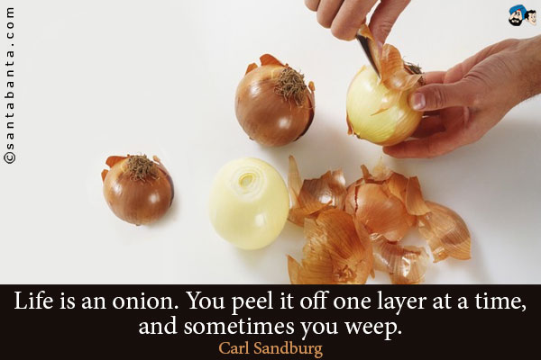 Life is an onion. You peel it off one layer at a time, and sometimes you weep.