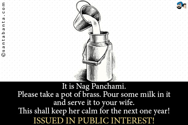 It is Nag Panchami.<br />
Please take a pot of brass. Pour some milk in it and serve it to your wife.<br />
This shall keep her calm for the next one year!<br /><br />
Issued in Public Interest!