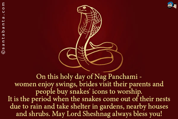 On this holy day of Nag Panchami - women enjoy swings, brides visit their parents and people buy snakes' icons to worship. It is the period when the snakes come out of their nests due to rain and take shelter in gardens, nearby houses and shrubs.<br />
May Lord Sheshnag always bless you!