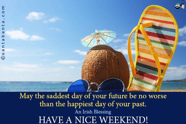 May the saddest day of your future be no worse than the happiest day of your past.<br />
~ An Irish Blessing<br />
Have a nice weekend!